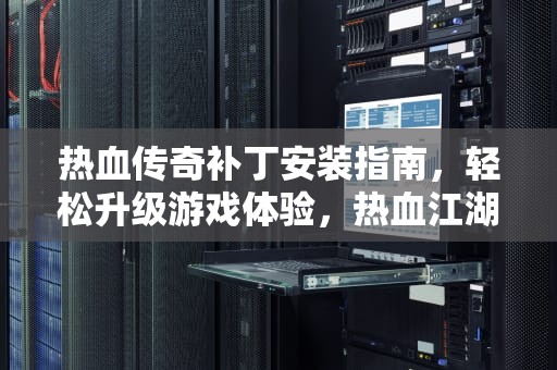 热血传奇补丁安装指南，轻松升级游戏体验，热血江湖补丁怎么安装啊