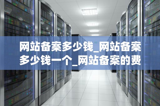 网站备案多少钱_网站备案多少钱一个_网站备案的费用与流程