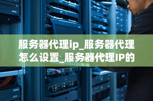 服务器代理ip_服务器代理怎么设置_服务器代理IP的深度解析与应用