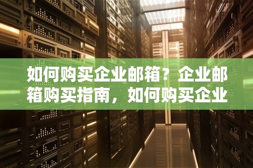 如何购买企业邮箱？企业邮箱购买指南，如何购买企业邮箱账号