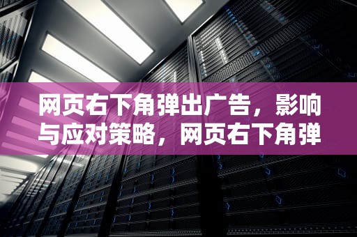 网页右下角弹出广告，影响与应对策略，网页右下角弹出广告怎么关闭