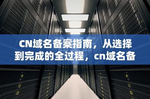 CN域名备案指南，从选择到完成的全过程，cn域名备案吿