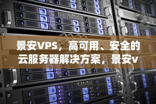 景安VPS，高可用、安全的云服务器解决方案，景安vps 怎么样