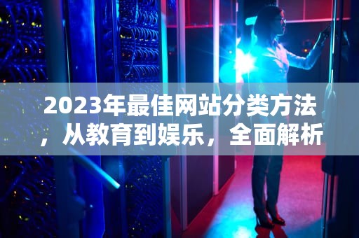 2023年最佳网站分类方法，从教育到娱乐，全面解析，网站分类有哪几类