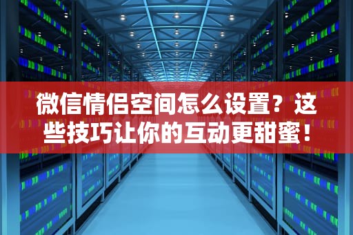 微信情侣空间怎么设置？这些技巧让你的互动更甜蜜！微信情侣空间怎么设置不让别人看