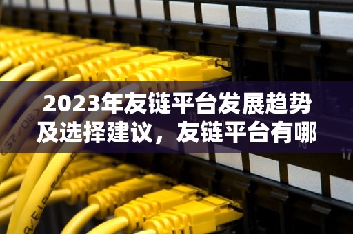 2023年友链平台发展趋势及选择建议，友链平台有哪些