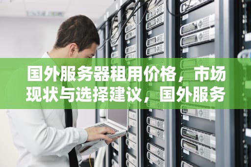国外服务器租用价格，市场现状与选择建议，国外服务器租用价格表