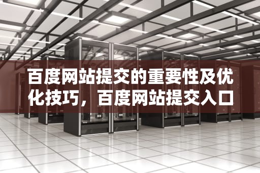 百度网站提交的重要性及优化技巧，百度网站提交入口