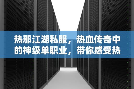热邪江湖私服，热血传奇中的神级单职业，带你感受热血传奇的激情与激情，热血江湖邪16剑叫什么