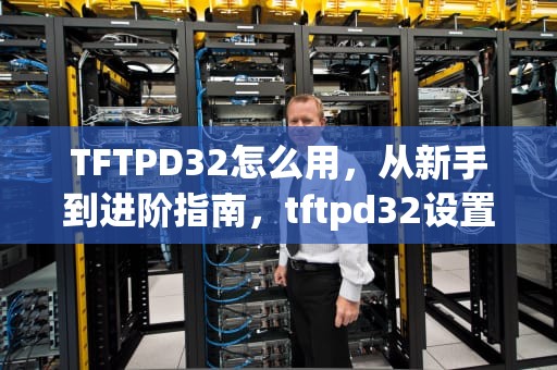 TFTPD32怎么用，从新手到进阶指南，tftpd32设置