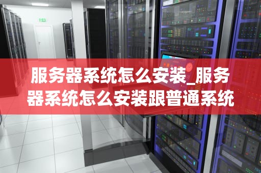 服务器系统怎么安装_服务器系统怎么安装跟普通系统区别_服务器系统安装指南