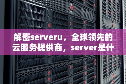 解密serveru，全球领先的云服务提供商，server是什么意思