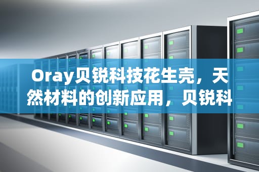Oray贝锐科技花生壳，天然材料的创新应用，贝锐科技花生壳是啥