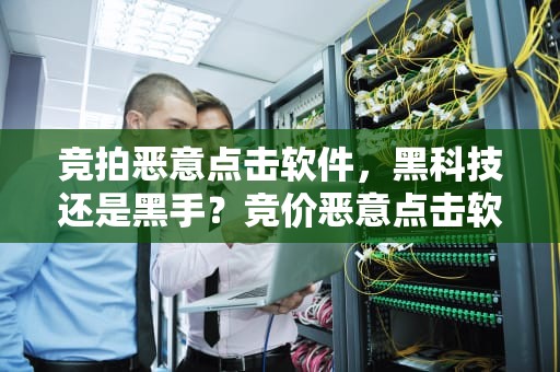 竞拍恶意点击软件，黑科技还是黑手？竞价恶意点击软件分享
