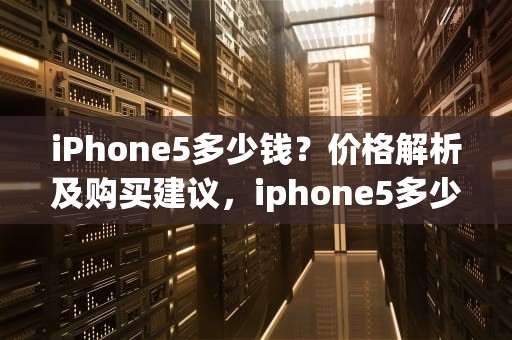 iPhone5多少钱？价格解析及购买建议，iphone5多少钱一台