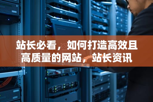 站长必看，如何打造高效且高质量的网站，站长资讯
