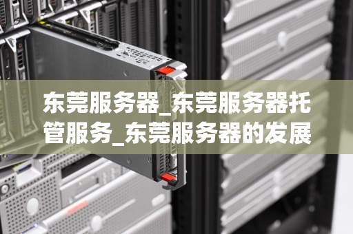 东莞服务器_东莞服务器托管服务_东莞服务器的发展趋势与应用