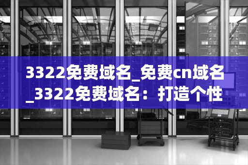 3322免费域名_免费cn域名_3322免费域名：打造个性化网络空间