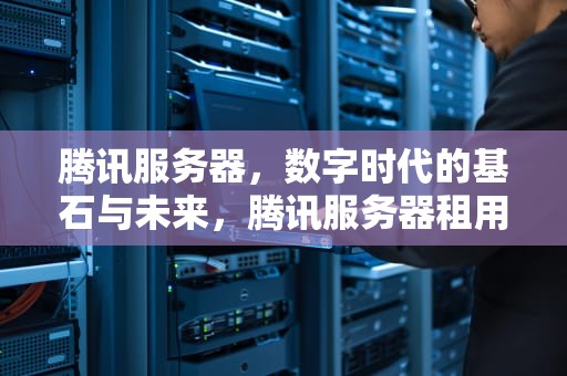 腾讯服务器，数字时代的基石与未来，腾讯服务器租用