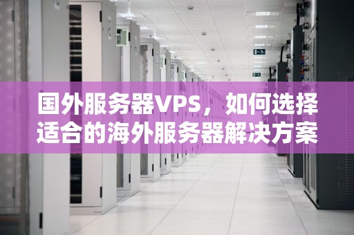国外服务器VPS，如何选择适合的海外服务器解决方案，国外服务器需要备案吗