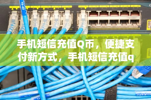 手机短信充值Q币，便捷支付新方式，手机短信充值q币充值