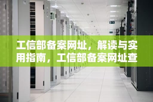 工信部备案网址，解读与实用指南，工信部备案网址查询