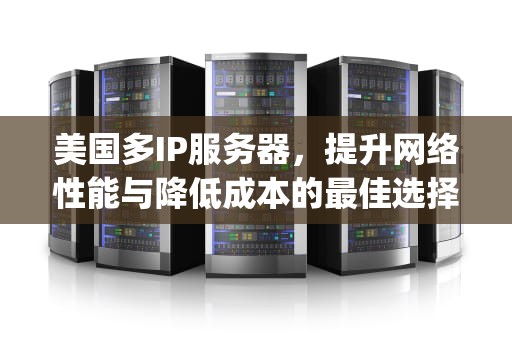 美国多IP服务器，提升网络性能与降低成本的最佳选择，美国多ip服务器租用