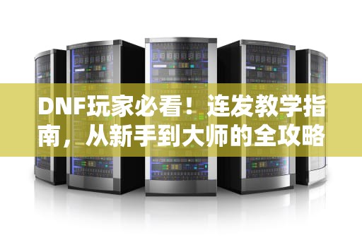 DNF玩家必看！连发教学指南，从新手到大师的全攻略，多玩DNF连发怎么用不了