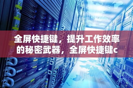 全屏快捷键，提升工作效率的秘密武器，全屏快捷键ctrl加什么