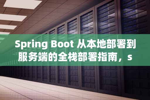 Spring Boot 从本地部署到服务端的全栈部署指南，springboot部署到服务器