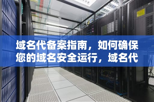 域名代备案指南，如何确保您的域名安全运行，域名代备案平台