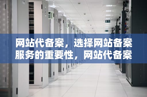 网站代备案，选择网站备案服务的重要性，网站代备案一般多少钱