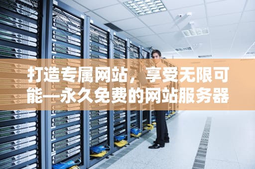 打造专属网站，享受无限可能—永久免费的网站服务器推荐，永久免费的网站服务器怎么下载