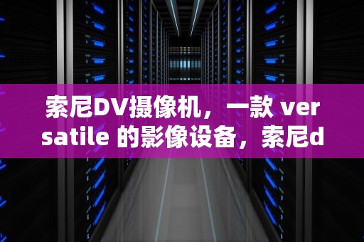 索尼DV摄像机，一款 versatile 的影像设备，索尼dv摄像机使用说明书