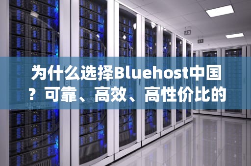 为什么选择Bluehost中国？可靠、高效、高性价比的Web Hosting解决方案，bluehost中国官网