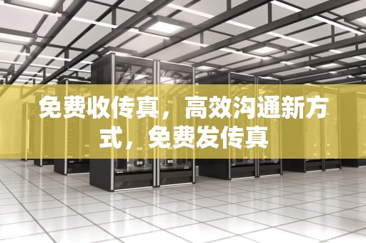 免费收传真，高效沟通新方式，免费发传真