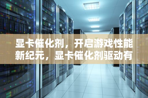 显卡催化剂，开启游戏性能新纪元，显卡催化剂驱动有什么用