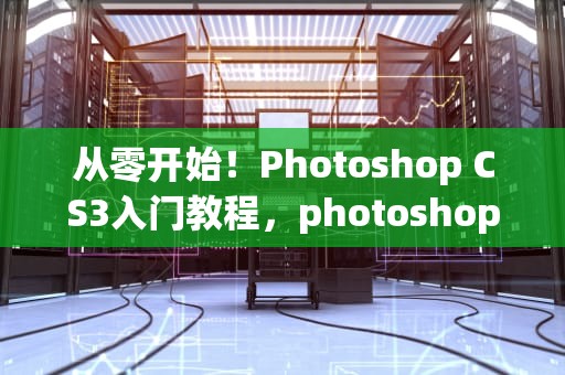 从零开始！Photoshop CS3入门教程，photoshopcs3教程步骤