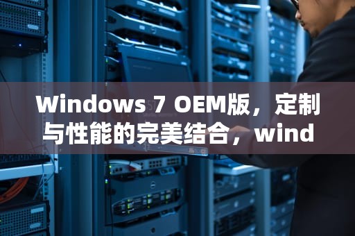 Windows 7 OEM版，定制与性能的完美结合，windows7 oem版下载