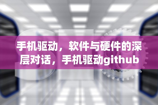 手机驱动，软件与硬件的深层对话，手机驱动github