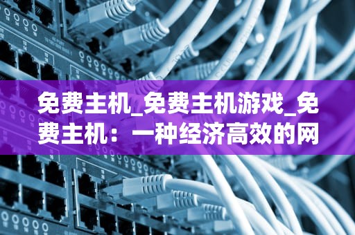 免费主机_免费主机游戏_免费主机：一种经济高效的网站托管解决方案
