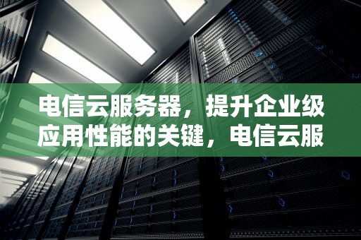 电信云服务器，提升企业级应用性能的关键，电信云服务器一年多少钱