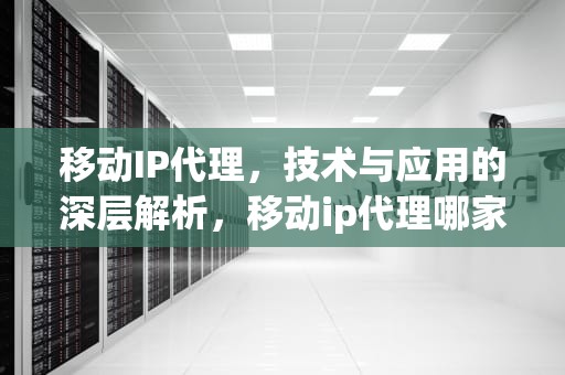 移动IP代理，技术与应用的深层解析，移动ip代理哪家好