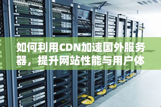 如何利用CDN加速国外服务器，提升网站性能与用户体验，cdn加速国外服务器连接
