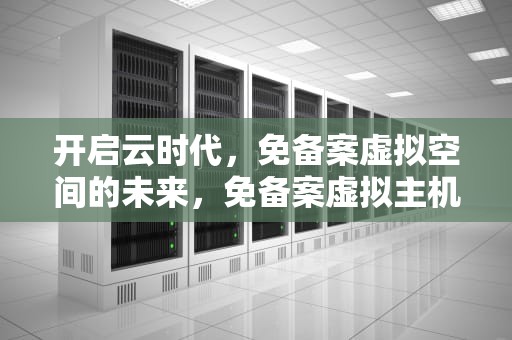 开启云时代，免备案虚拟空间的未来，免备案虚拟主机空间