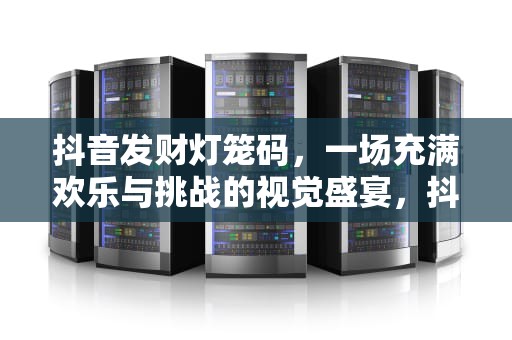 抖音发财灯笼码，一场充满欢乐与挑战的视觉盛宴，抖音 发财 灯笼码