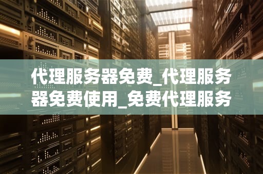 代理服务器免费_代理服务器免费使用_免费代理服务器的全面探索