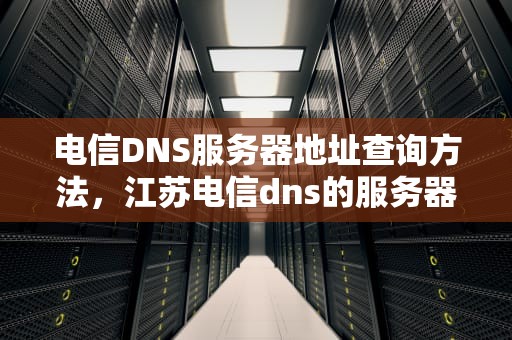 电信DNS服务器地址查询方法，江苏电信dns的服务器地址是多少