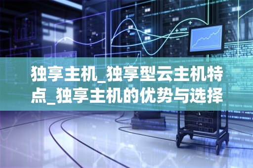 独享主机_独享型云主机特点_独享主机的优势与选择