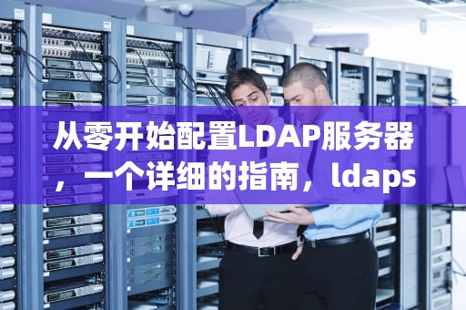 从零开始配置LDAP服务器，一个详细的指南，ldapserver是什么